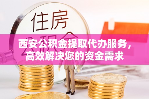 古田西安公积金提取代办服务，高效解决您的资金需求