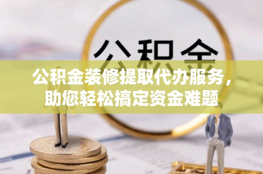古田公积金装修提取代办服务，助您轻松搞定资金难题