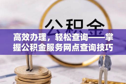 古田高效办理，轻松查询——掌握公积金服务网点查询技巧