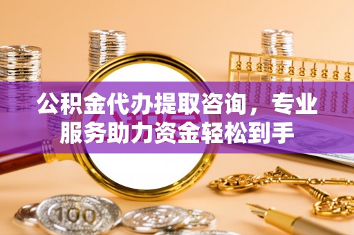 古田公积金代办提取咨询，专业服务助力资金轻松到手