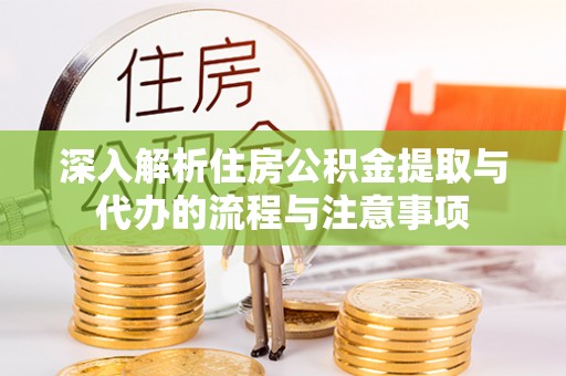 古田深入解析住房公积金提取与代办的流程与注意事项
