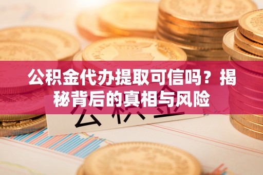 古田公积金代办提取可信吗？揭秘背后的真相与风险