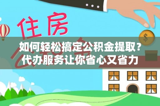 古田如何轻松搞定公积金提取？代办服务让你省心又省力