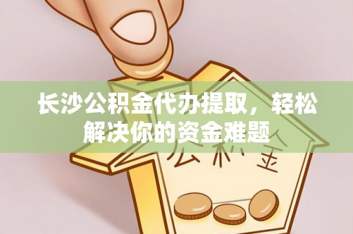 古田长沙公积金代办提取，轻松解决你的资金难题