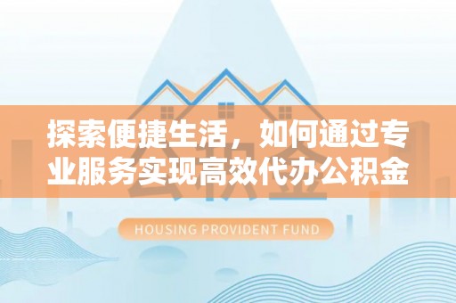 古田探索便捷生活，如何通过专业服务实现高效代办公积金提取