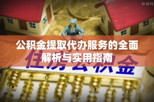古田公积金提取代办服务的全面解析与实用指南