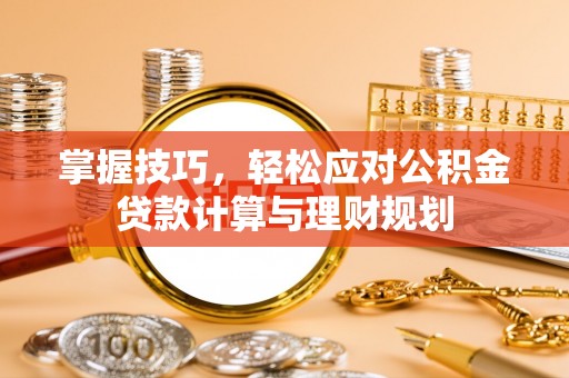 古田掌握技巧，轻松应对公积金贷款计算与理财规划