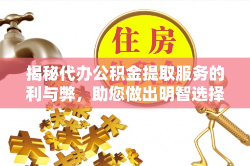 古田揭秘代办公积金提取服务的利与弊，助您做出明智选择