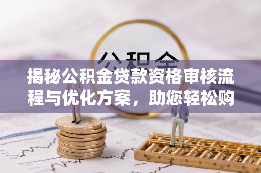 古田揭秘公积金贷款资格审核流程与优化方案，助您轻松购房