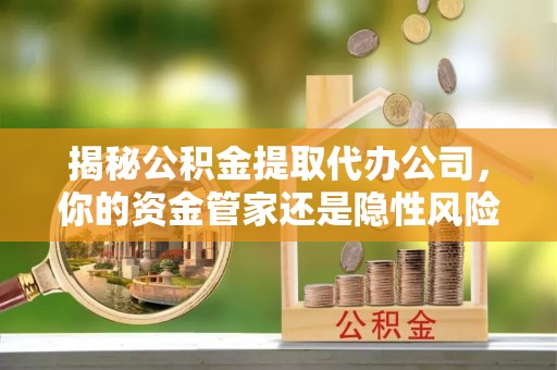 古田揭秘公积金提取代办公司，你的资金管家还是隐性风险？