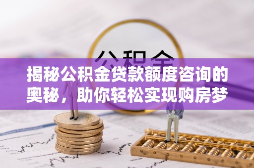 古田揭秘公积金贷款额度咨询的奥秘，助你轻松实现购房梦想