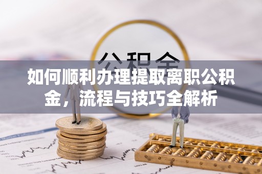古田如何顺利办理提取离职公积金，流程与技巧全解析