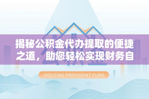 古田揭秘公积金代办提取的便捷之道，助您轻松实现财务自由