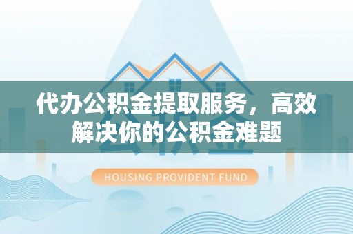 古田代办公积金提取服务，高效解决你的公积金难题
