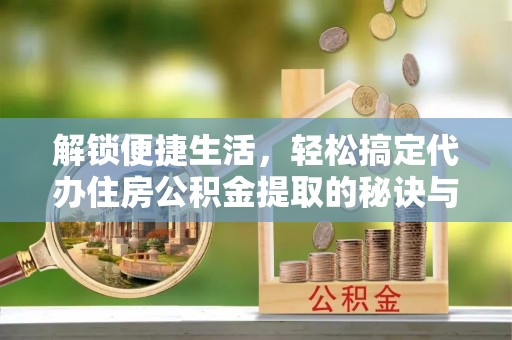 古田解锁便捷生活，轻松搞定代办住房公积金提取的秘诀与技巧