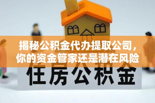 古田揭秘公积金代办提取公司，你的资金管家还是潜在风险？