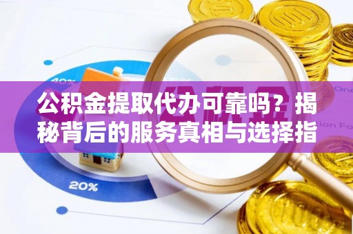 古田公积金提取代办可靠吗？揭秘背后的服务真相与选择指南