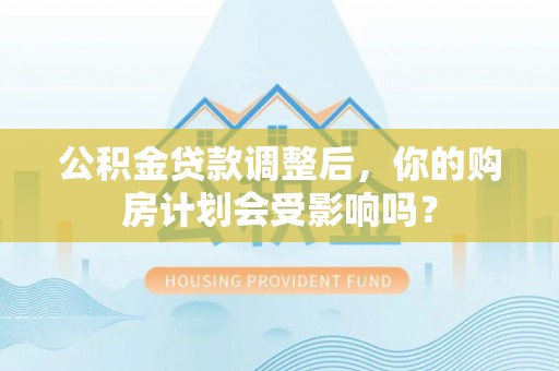 古田公积金贷款调整后，你的购房计划会受影响吗？