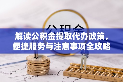 古田解读公积金提取代办政策，便捷服务与注意事项全攻略