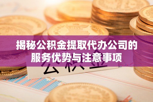 古田揭秘公积金提取代办公司的服务优势与注意事项
