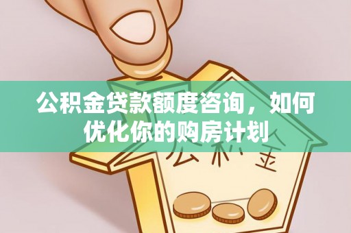 古田公积金贷款额度咨询，如何优化你的购房计划