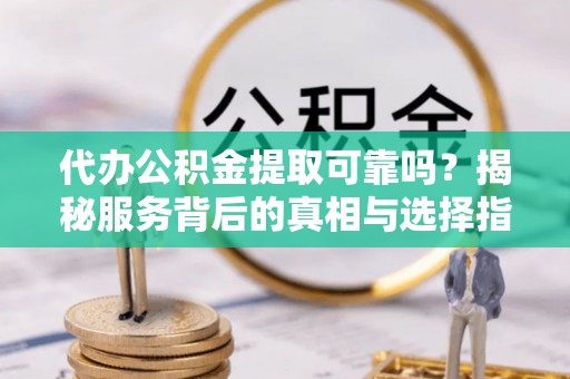 古田代办公积金提取可靠吗？揭秘服务背后的真相与选择指南