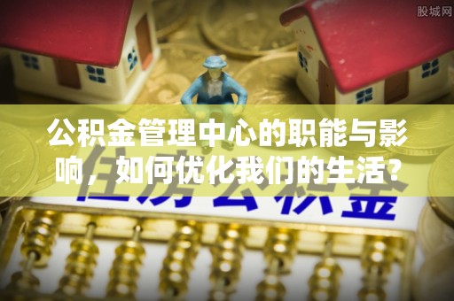 古田公积金管理中心的职能与影响，如何优化我们的生活？