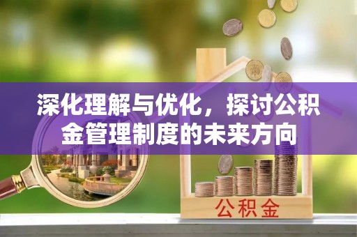 古田深化理解与优化，探讨公积金管理制度的未来方向