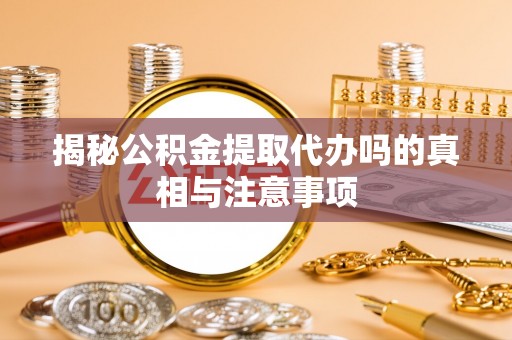 古田揭秘公积金提取代办吗的真相与注意事项