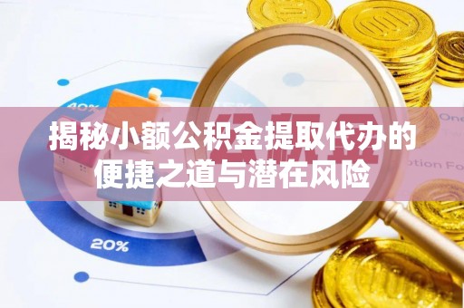 古田揭秘小额公积金提取代办的便捷之道与潜在风险