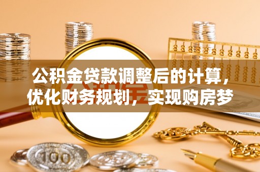 古田公积金贷款调整后的计算，优化财务规划，实现购房梦想
