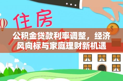 古田公积金贷款利率调整，经济风向标与家庭理财新机遇