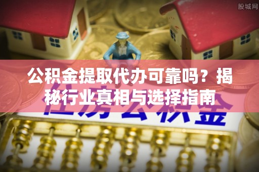 古田公积金提取代办可靠吗？揭秘行业真相与选择指南