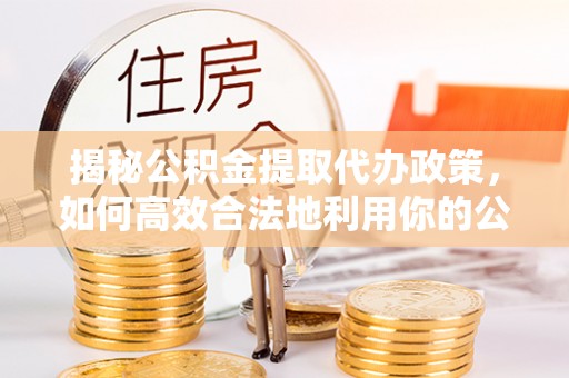 古田揭秘公积金提取代办政策，如何高效合法地利用你的公积金