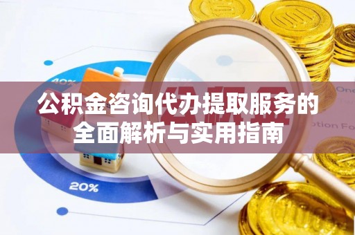 古田公积金咨询代办提取服务的全面解析与实用指南