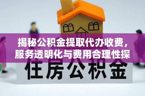 古田揭秘公积金提取代办收费，服务透明化与费用合理性探讨