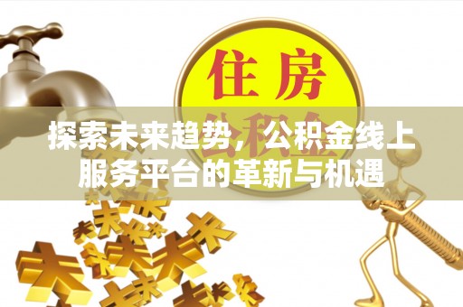 古田探索未来趋势，公积金线上服务平台的革新与机遇