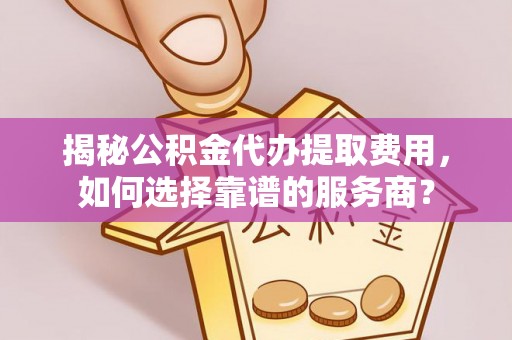 古田揭秘公积金代办提取费用，如何选择靠谱的服务商？