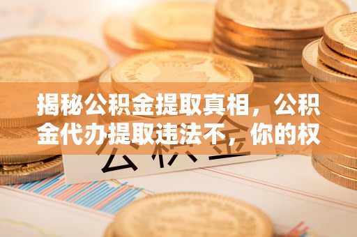 古田揭秘公积金提取真相，公积金代办提取违法不，你的权益如何保障？