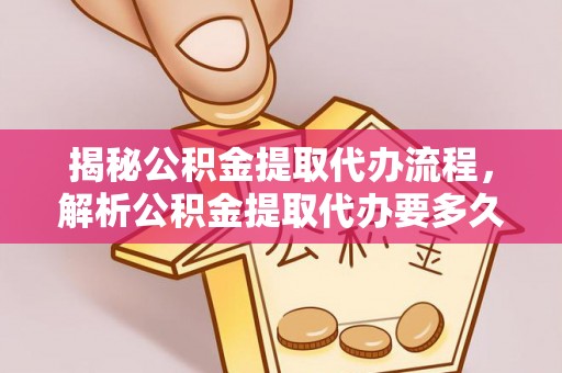 古田揭秘公积金提取代办流程，解析公积金提取代办要多久的真相