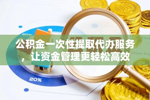 古田公积金一次性提取代办服务，让资金管理更轻松高效