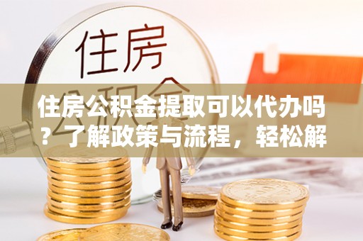 古田住房公积金提取可以代办吗？了解政策与流程，轻松解决你的疑问