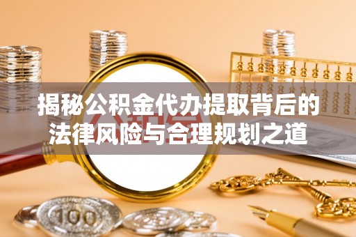 古田揭秘公积金代办提取背后的法律风险与合理规划之道