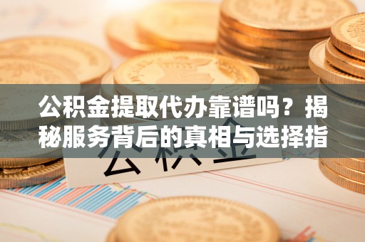 古田公积金提取代办靠谱吗？揭秘服务背后的真相与选择指南