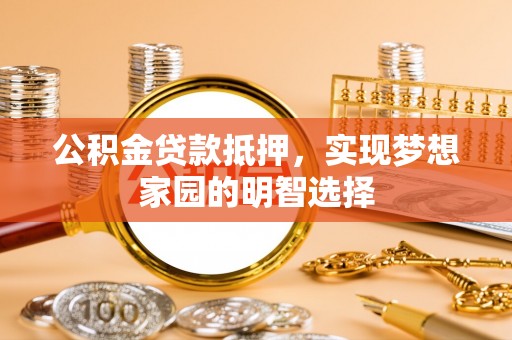 古田公积金贷款抵押，实现梦想家园的明智选择