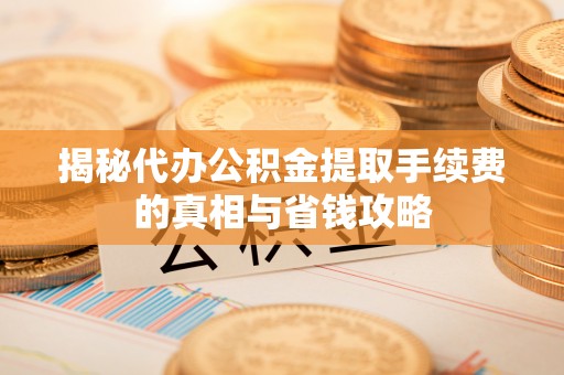 古田揭秘代办公积金提取手续费的真相与省钱攻略
