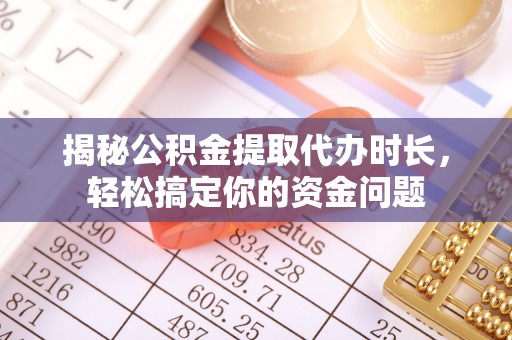 古田揭秘公积金提取代办时长，轻松搞定你的资金问题
