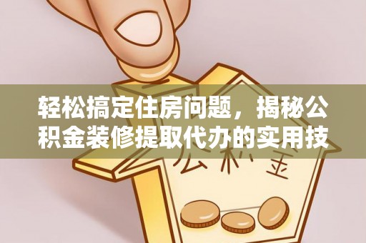 古田轻松搞定住房问题，揭秘公积金装修提取代办的实用技巧