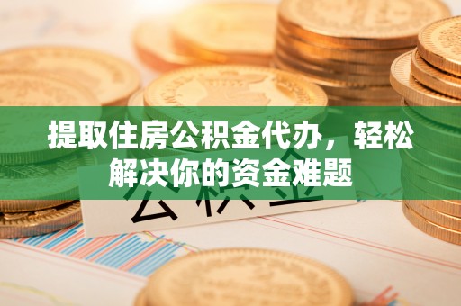古田提取住房公积金代办，轻松解决你的资金难题