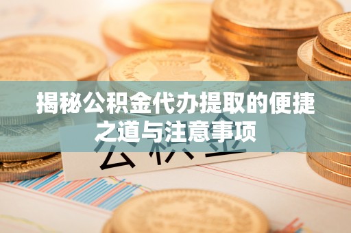 古田揭秘公积金代办提取的便捷之道与注意事项